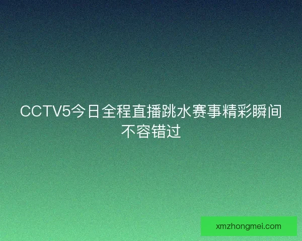 CCTV5今日全程直播跳水赛事精彩瞬间不容错过 CCTV5今日全程直播跳水赛事精彩瞬间不容错过