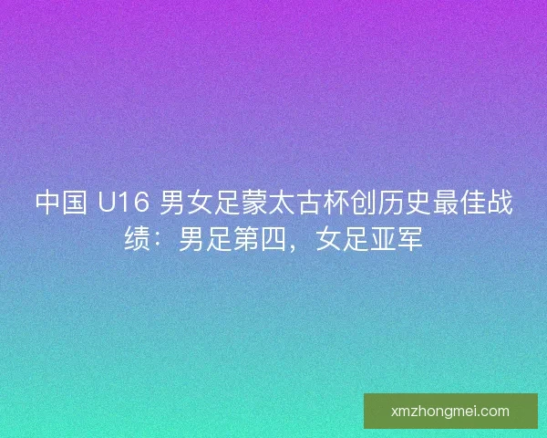 中国 U16 男女足蒙太古杯创历史最佳战绩:男足第四,女足亚军 中国 U16 男女足蒙太古杯创历史最佳战绩:男足第四,女足亚军