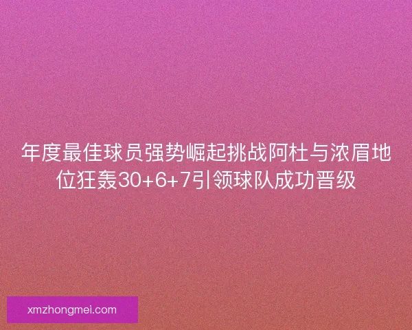 年度最佳球员强势崛起挑战阿杜与浓眉地位狂轰30+6+7引领球队成功晋级 年度最佳球员强势崛起挑战阿杜与浓眉地位狂轰30+6+7引领球队成功晋级
