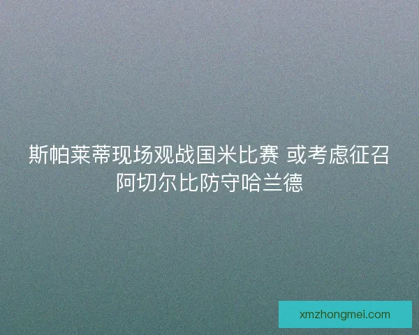 斯帕莱蒂现场观战国米比赛 或考虑征召阿切尔比防守哈兰德