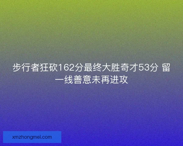 步行者狂砍162分最终大胜奇才53分 留一线善意未再进攻