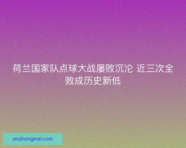 荷兰国家队点球大战屡败沉沦 近三次全败成历史新低