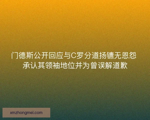 门德斯公开回应与C罗分道扬镳无恩怨 承认其领袖地位并为曾误解道歉 门德斯公开回应与C罗分道扬镳无恩怨 承认其领袖地位并为曾误解道歉