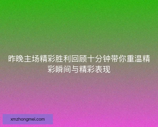 昨晚主场精彩胜利回顾十分钟带你重温精彩瞬间与精彩表现