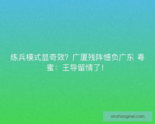 练兵模式显奇效？广厦残阵憾负广东 粤蜜：王导留情了！