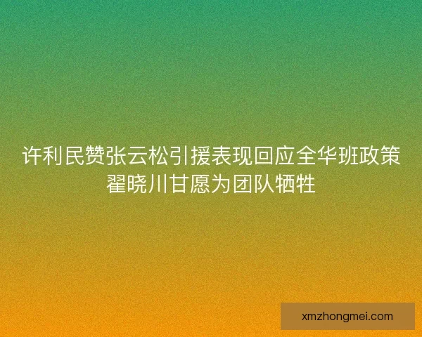 许利民赞张云松引援表现回应全华班政策翟晓川甘愿为团队牺牲 许利民赞张云松引援表现回应全华班政策翟晓川甘愿为团队牺牲