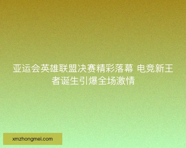 亚运会英雄联盟决赛精彩落幕 电竞新王者诞生引爆全场激情