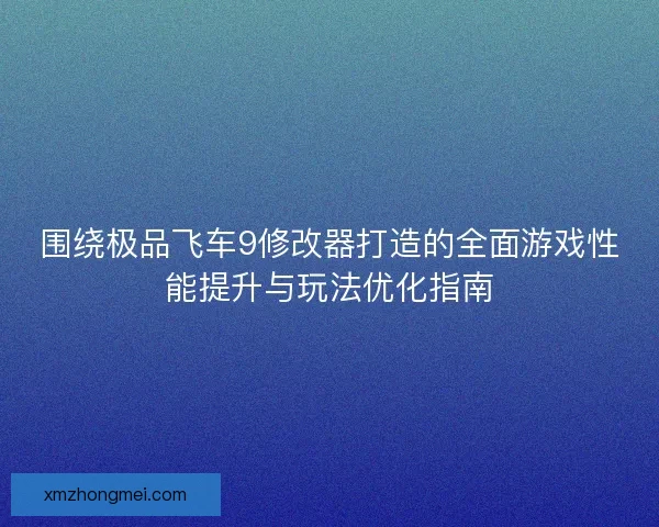 围绕极品飞车9修改器打造的全面游戏性能提升与玩法优化指南