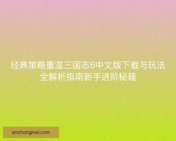经典策略重温三国志6中文版下载与玩法全解析指南新手进阶秘籍 经典策略重温三国志6中文版下载与玩法全解析指南新手进阶秘籍