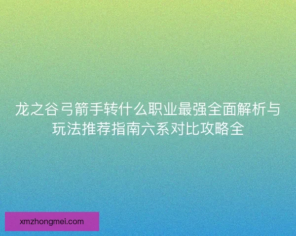 龙之谷弓箭手转什么职业最强全面解析与玩法推荐指南六系对比攻略全