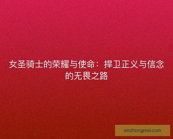 女圣骑士的荣耀与使命：捍卫正义与信念的无畏之路