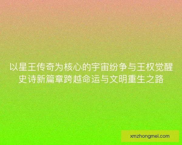 以星王传奇为核心的宇宙纷争与王权觉醒史诗新篇章跨越命运与文明重生之路
