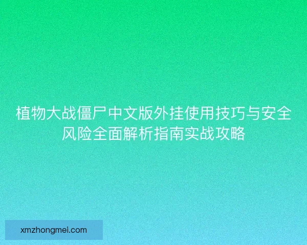 植物大战僵尸中文版外挂使用技巧与安全风险全面解析指南实战攻略