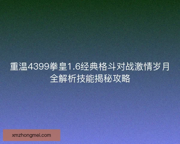 重温4399拳皇1.6经典格斗对战激情岁月全解析技能揭秘攻略