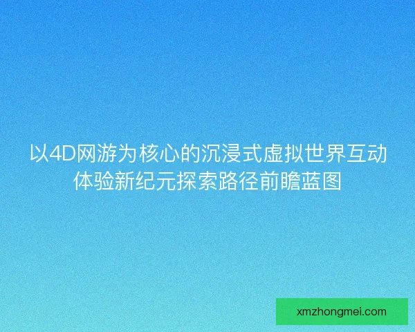 以4D网游为核心的沉浸式虚拟世界互动体验新纪元探索路径前瞻蓝图