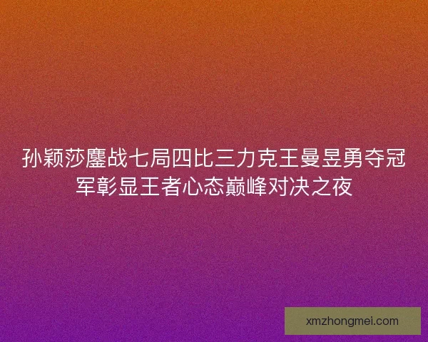 孙颖莎鏖战七局四比三力克王曼昱勇夺冠军彰显王者心态巅峰对决之夜