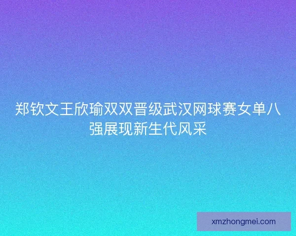 郑钦文王欣瑜双双晋级武汉网球赛女单八强展现新生代风采