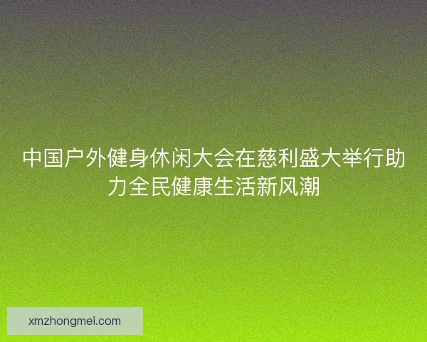 中国户外健身休闲大会在慈利盛大举行助力全民健康生活新风潮