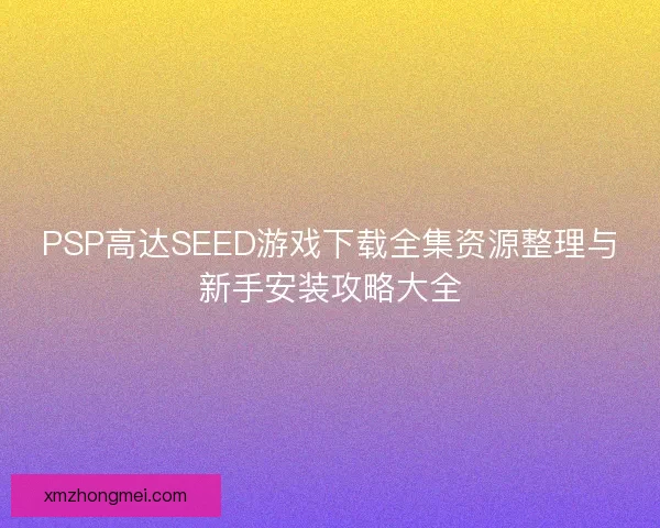 PSP高达SEED游戏下载全集资源整理与新手安装攻略大全