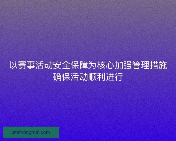 以赛事活动安全保障为核心加强管理措施确保活动顺利进行