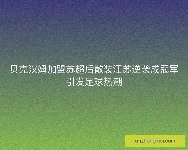 贝克汉姆加盟苏超后散装江苏逆袭成冠军引发足球热潮