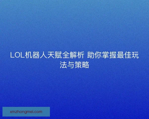 LOL机器人天赋全解析 助你掌握最佳玩法与策略