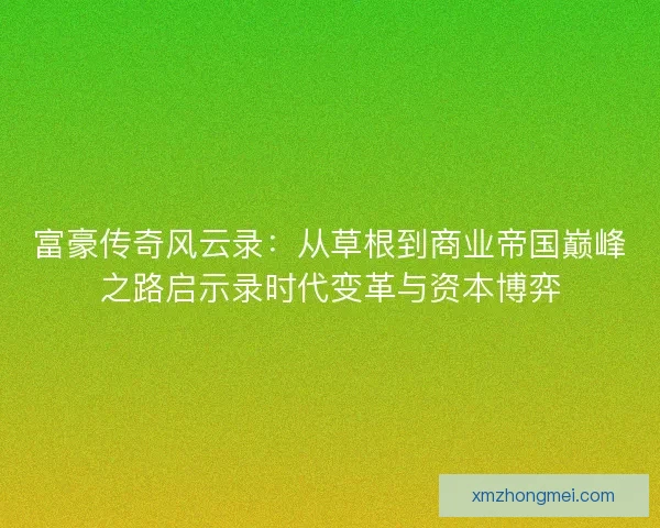 富豪传奇风云录:从草根到商业帝国巅峰之路启示录时代变革与资本博弈 富豪传奇风云录:从草根到商业帝国巅峰之路启示录时代变革与资本博弈