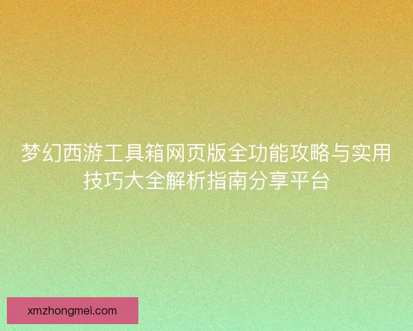 梦幻西游工具箱网页版全功能攻略与实用技巧大全解析指南分享平台