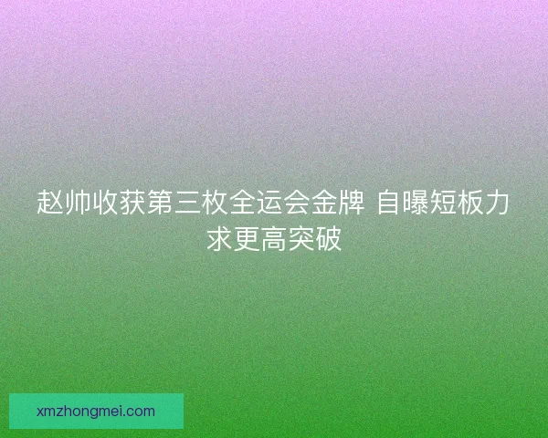 赵帅收获第三枚全运会金牌 自曝短板力求更高突破
