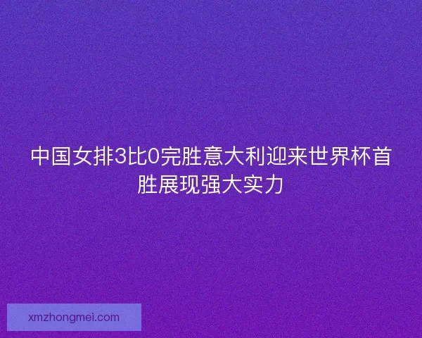 中国女排3比0完胜意大利迎来世界杯首胜展现强大实力 中国女排3比0完胜意大利迎来世界杯首胜展现强大实力