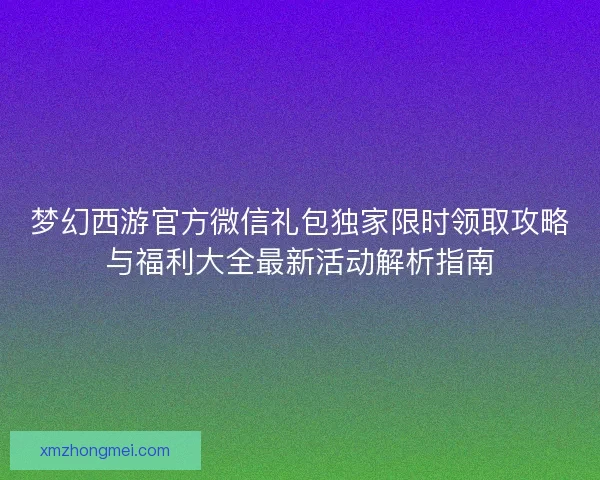 梦幻西游官方微信礼包独家限时领取攻略与福利大全最新活动解析指南