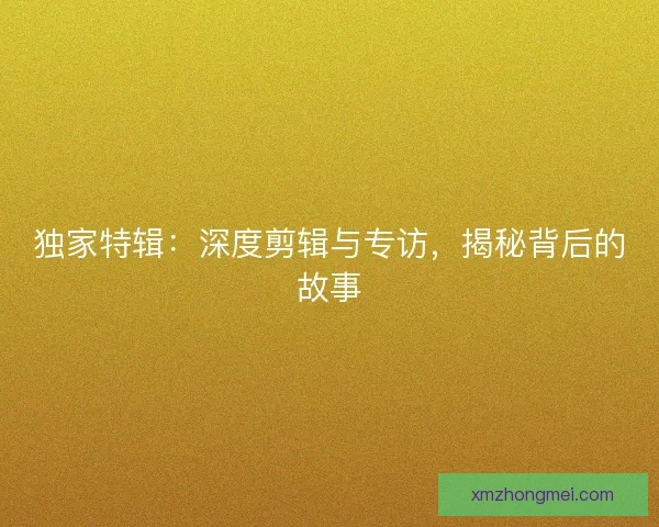 独家特辑：深度剪辑与专访，揭秘背后的故事