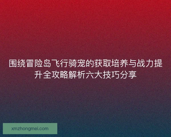 围绕冒险岛飞行骑宠的获取培养与战力提升全攻略解析六大技巧分享