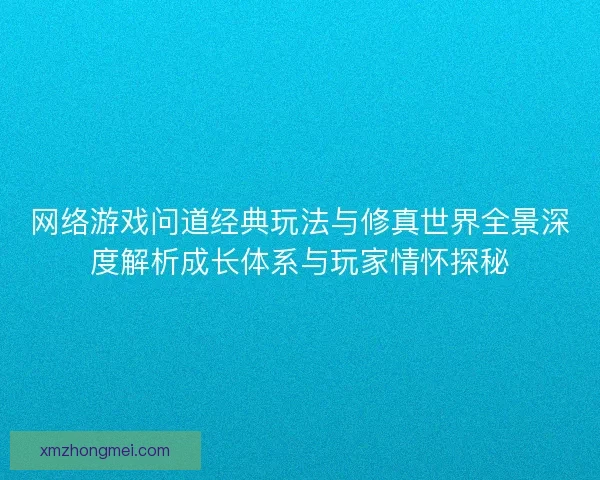 网络游戏问道经典玩法与修真世界全景深度解析成长体系与玩家情怀探秘
