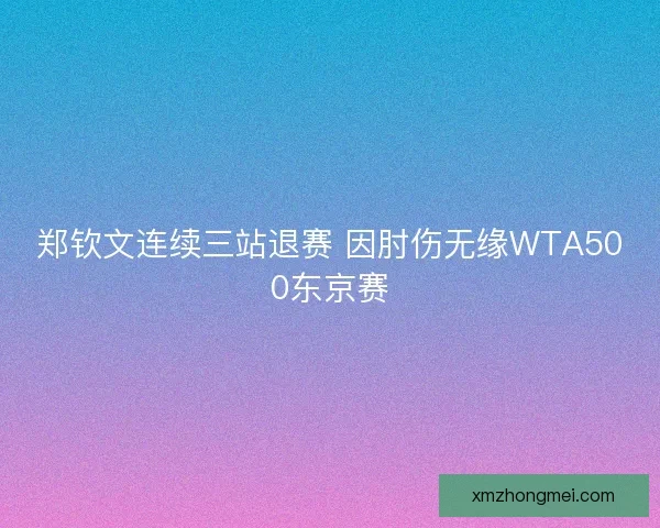 郑钦文连续三站退赛 因肘伤无缘WTA500东京赛