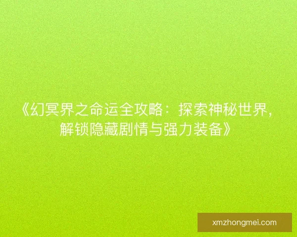 《幻冥界之命运全攻略:探索神秘世界,解锁隐藏剧情与强力装备》 《幻冥界之命运全攻略:探索神秘世界,解锁隐藏剧情与强力装备》