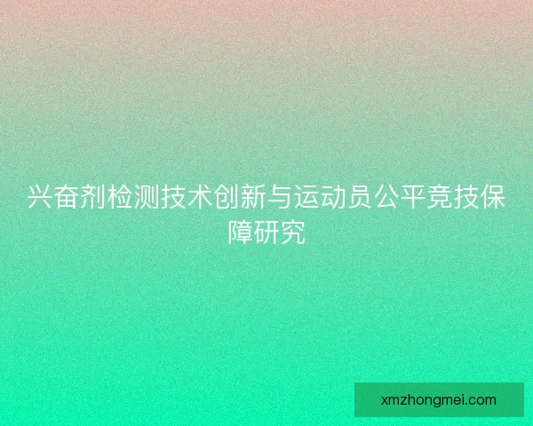 兴奋剂检测技术创新与运动员公平竞技保障研究