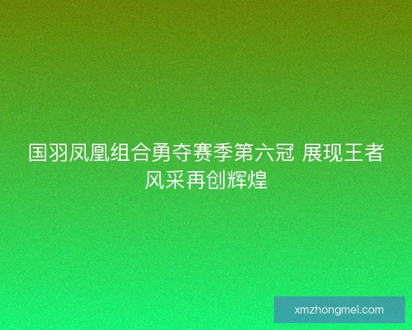 国羽凤凰组合勇夺赛季第六冠 展现王者风采再创辉煌