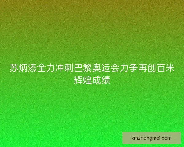苏炳添全力冲刺巴黎奥运会力争再创百米辉煌成绩 苏炳添全力冲刺巴黎奥运会力争再创百米辉煌成绩