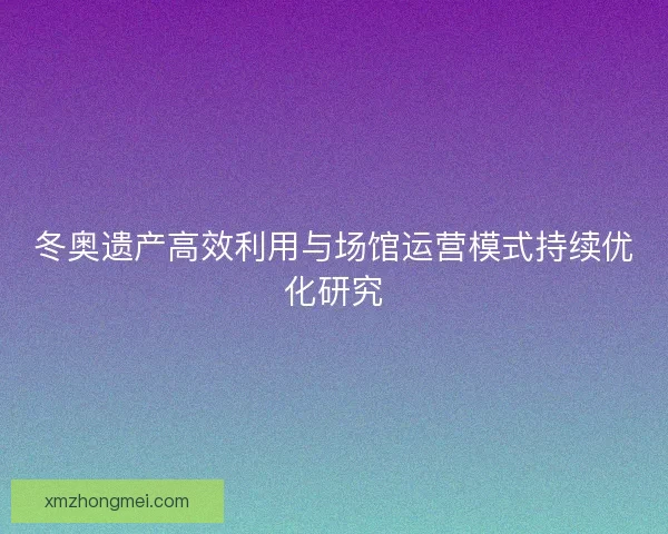 冬奥遗产高效利用与场馆运营模式持续优化研究