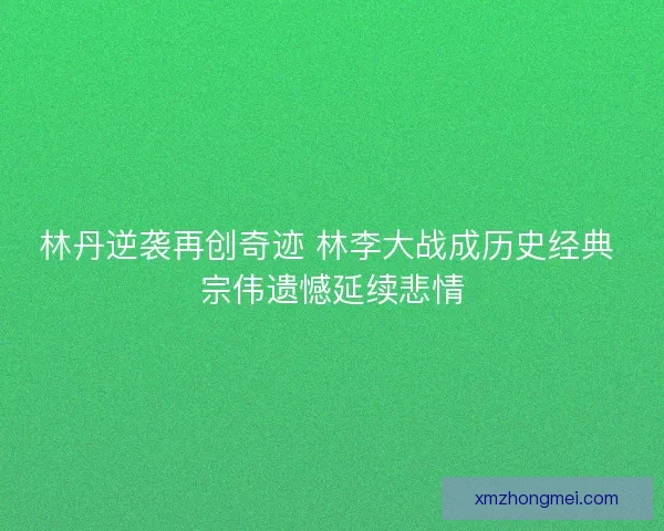 林丹逆袭再创奇迹 林李大战成历史经典 宗伟遗憾延续悲情 林丹逆袭再创奇迹 林李大战成历史经典 宗伟遗憾延续悲情