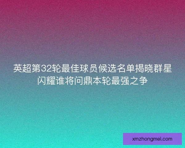 英超第32轮最佳球员候选名单揭晓群星闪耀谁将问鼎本轮最强之争 英超第32轮最佳球员候选名单揭晓群星闪耀谁将问鼎本轮最强之争