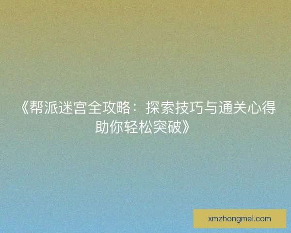 《帮派迷宫全攻略:探索技巧与通关心得助你轻松突破》 《帮派迷宫全攻略:探索技巧与通关心得助你轻松突破》