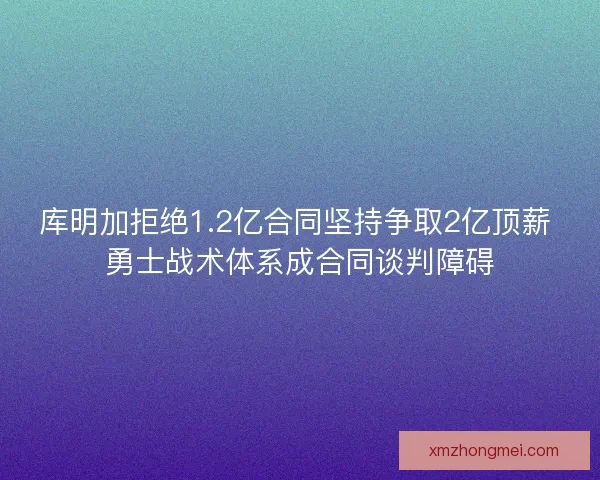 库明加拒绝1.2亿合同坚持争取2亿顶薪 勇士战术体系成合同谈判障碍