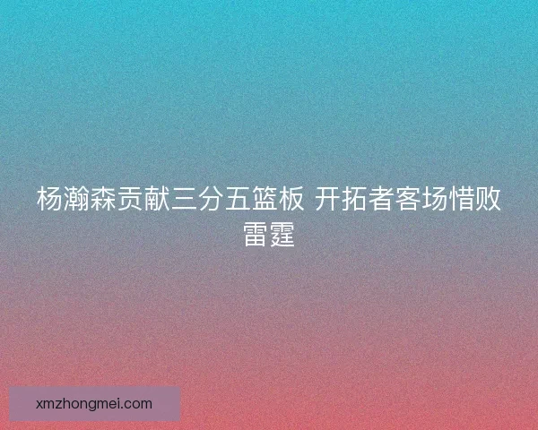 杨瀚森贡献三分五篮板 开拓者客场惜败雷霆 杨瀚森贡献三分五篮板 开拓者客场惜败雷霆