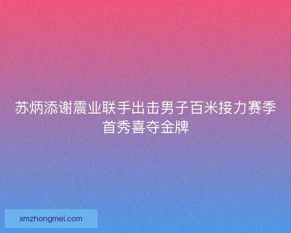 苏炳添谢震业联手出击男子百米接力赛季首秀喜夺金牌
