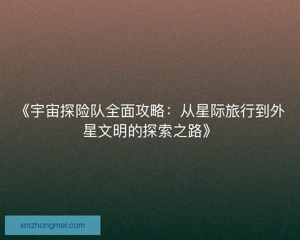 《宇宙探险队全面攻略:从星际旅行到外星文明的探索之路》 《宇宙探险队全面攻略:从星际旅行到外星文明的探索之路》