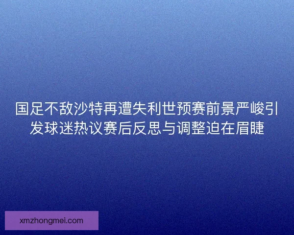 国足不敌沙特再遭失利世预赛前景严峻引发球迷热议赛后反思与调整迫在眉睫 国足不敌沙特再遭失利世预赛前景严峻引发球迷热议赛后反思与调整迫在眉睫