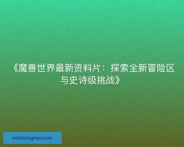 《魔兽世界最新资料片:探索全新冒险区与史诗级挑战》 《魔兽世界最新资料片:探索全新冒险区与史诗级挑战》