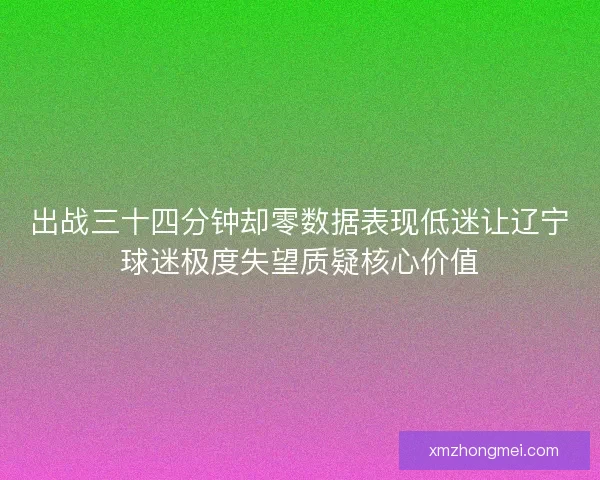 出战三十四分钟却零数据表现低迷让辽宁球迷极度失望质疑核心价值 出战三十四分钟却零数据表现低迷让辽宁球迷极度失望质疑核心价值